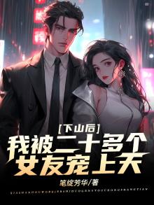 下山后,我被二十多个女友宠上天